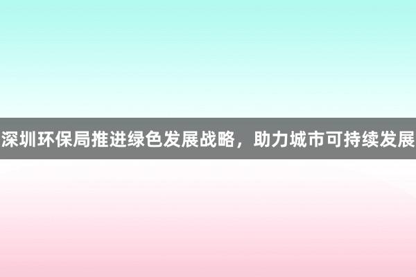 深圳环保局推进绿色发展战略，助力城市可持续发展